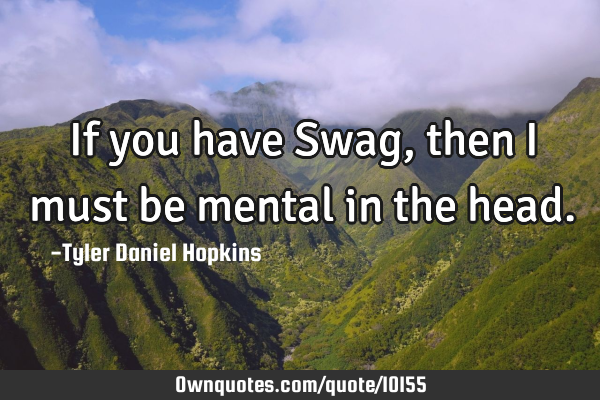 If you have Swag, then I must be mental in the