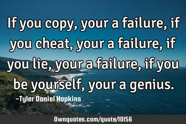 If you copy, your a failure, if you cheat, your a failure, if you lie, your a failure, if you be
