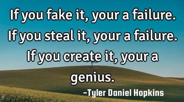 If you fake it, your a failure. If you steal it, your a failure. If you create it, your a genius.