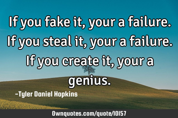 If you fake it, your a failure. If you steal it, your a failure. If you create it, your a