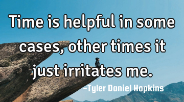 Time is helpful in some cases, other times it just irritates me.