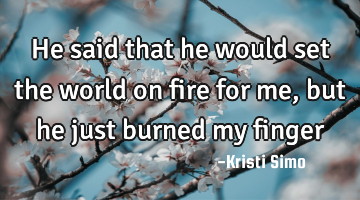 He said that he would set the world on fire for me, but he just burned my finger
