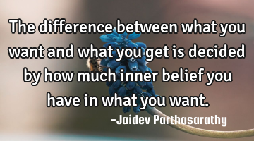 The difference between what you want and what you get is decided by how much inner belief you have