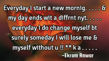 Everyday i start a new mornig..... & my day ends wit a diffrnt nyt..... everyday i do change myself