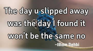 The day u slipped away was the day I found it won