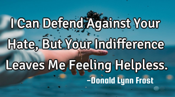 I Can Defend Against Your Hate, But Your Indifference Leaves Me Feeling Helpless.