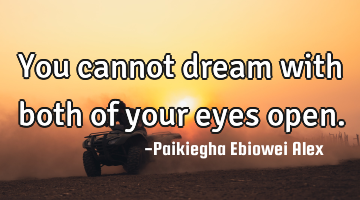 You cannot dream with both of your eyes open.