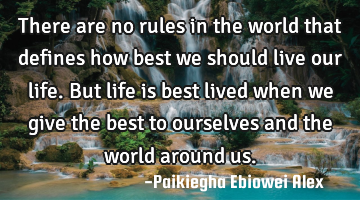 There are no rules in the world that defines how best we should live our life. But life is best