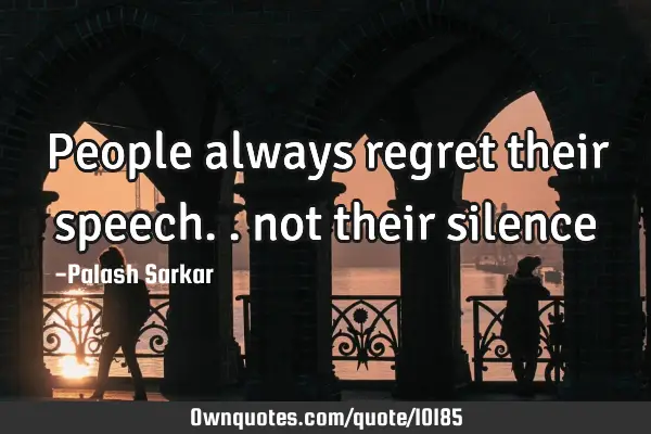 People always regret their speech.. not their