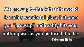 We grow up to think that the world is such a wonderful place but once you “grow up” and reality