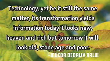Technology, yet be it still the same matter, its transformation yields information today it looks