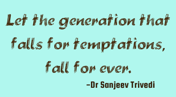 Let the generation that falls for temptations, fall for ever.