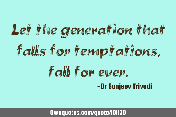 Let the generation that falls for temptations, fall for