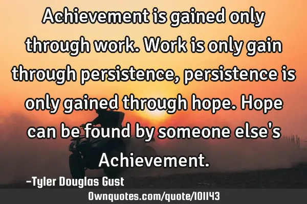 Achievement is gained only through work. Work is only gain through persistence, persistence is only