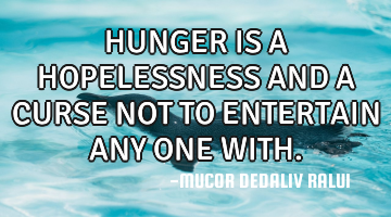 HUNGER IS A HOPELESSNESS AND A CURSE NOT TO ENTERTAIN ANY ONE WITH.
