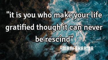 "it is you who make your life gratified though it can never be rescind"