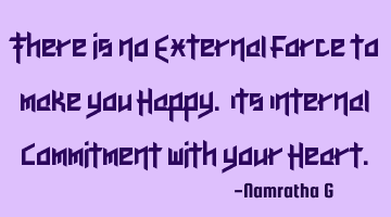 There is no External Force to make you Happy. Its Internal Commitment with your Heart.
