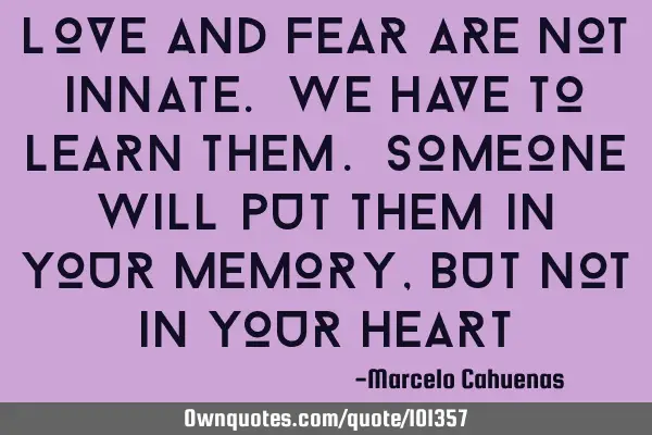 Love and fear are not innate. We have to learn them. Someone will put them in your memory, But not