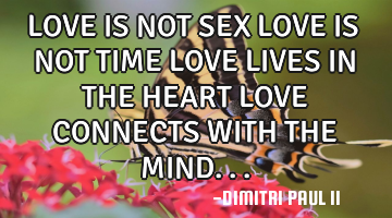LOVE IS NOT SEX LOVE IS NOT TIME LOVE LIVES IN THE HEART LOVE CONNECTS WITH THE MIND...