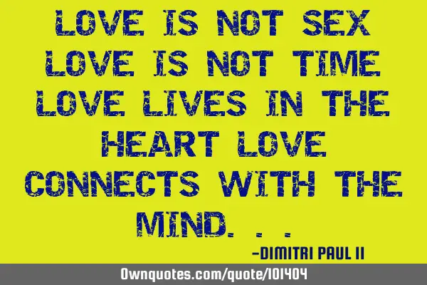 LOVE IS NOT SEX LOVE IS NOT TIME LOVE LIVES IN THE HEART LOVE CONNECTS WITH THE MIND