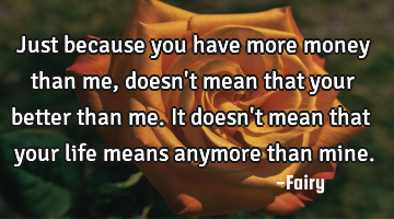 Just because you have more money than me, doesn