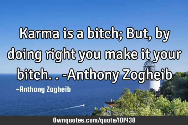 Karma is a bitch; But, by doing right you make it your bitch.. -Anthony Z