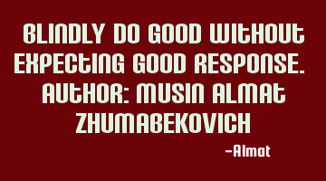 Blindly do good without expecting good response. Author: Musin Almat Zhumabekovich