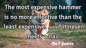 The most expensive hammer is no more effective than the least expensive.... if it never meets a