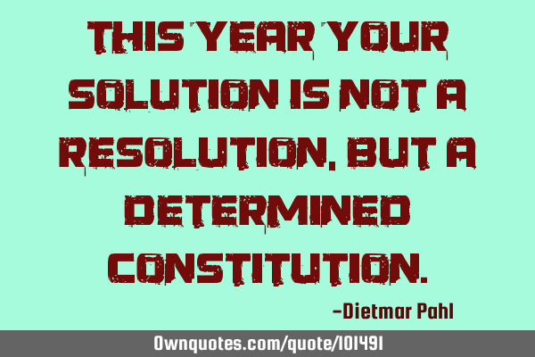 This year your solution is not a resolution, but a determined