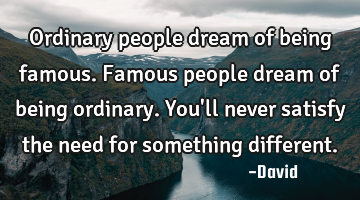 Ordinary people dream of being famous. Famous people dream of being ordinary. You