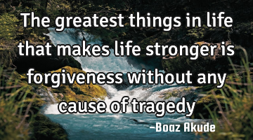 The greatest things in life that makes life stronger is forgiveness without any cause of tragedy