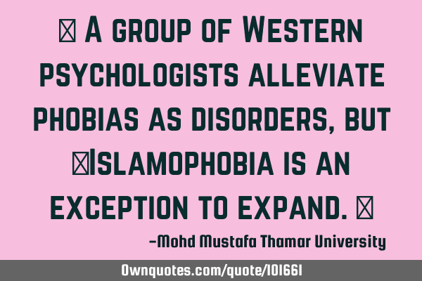 • A group of Western psychologists alleviate phobias as disorders, but ‎Islamophobia is an