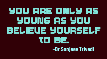 You are only as young as you believe yourself to be.