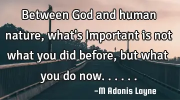Between God and human nature, what's Important is not what you did before, but what you do now......