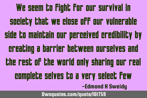 We seem to fight for our survival in society that we close off our vulnerable side to maintain our