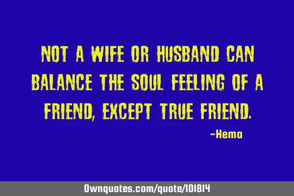 Not a wife or husband can balance the soul feeling of a friend, except true