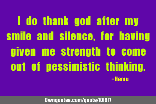 I do thank god after my smile and silence, for having given me strength to come out of pessimistic