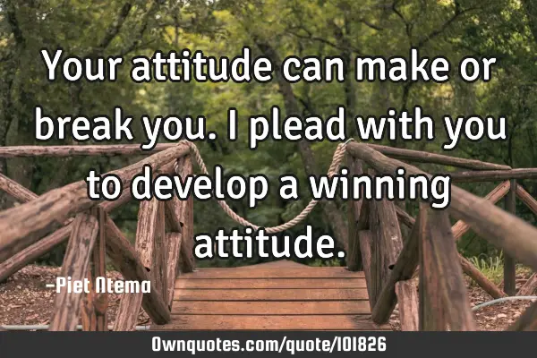 Your attitude can make or break you. I plead with you to develop a winning