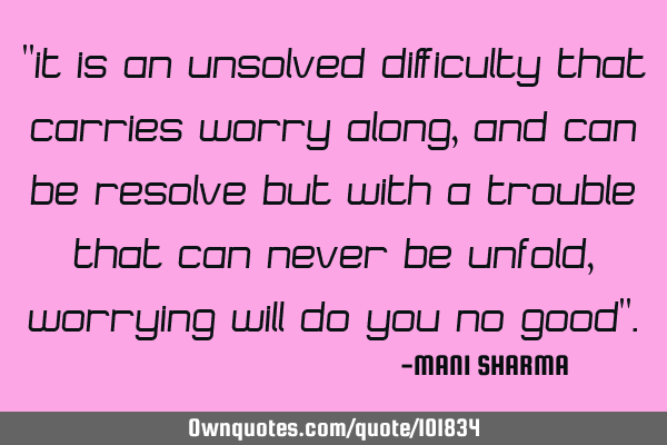 It is an unsolved difficulty that carries worry along, and can be resolved but with a trouble that