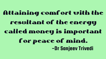 Attaining comfort with the resultant of the energy called money is important for peace of mind.