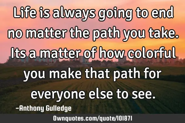Life is always going to end no matter the path you take. Its a matter of how colorful you make that