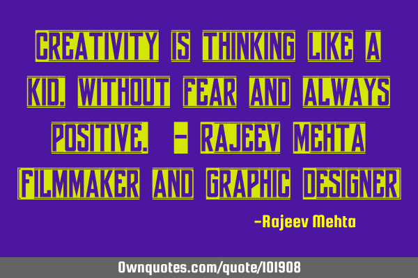 Creativity is thinking like a kid , without fear and always positive. - Rajeev Mehta (Filmmaker and