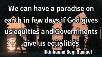 We can have a paradise on earth in few days if God gives us equities and Governments give us