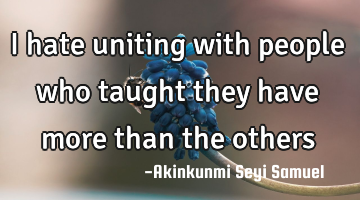 I hate uniting with people who taught they have more than the others