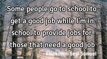 Some people go to school to get a good job while I