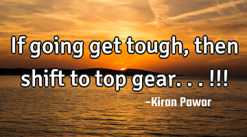 If going get tough, then shift to top gear...!!!