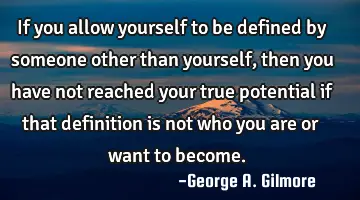 If you allow yourself to be defined by someone other than yourself, then you have not reached your