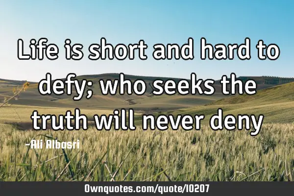 Life is short and hard to defy; who seeks the truth will never