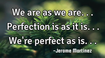 We are as we are... Perfection is as it is... We