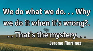 We do what we do... Why we do it when it